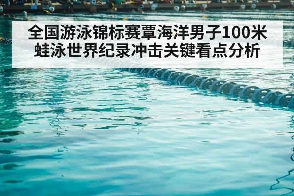 全国游泳锦标赛覃海洋男子100米蛙泳世界纪录冲击关键看点分析 | pulse-kaiyun.com