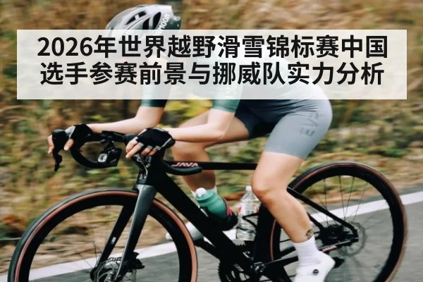 2026年世界越野滑雪锦标赛中国选手参赛前景与挪威队实力分析