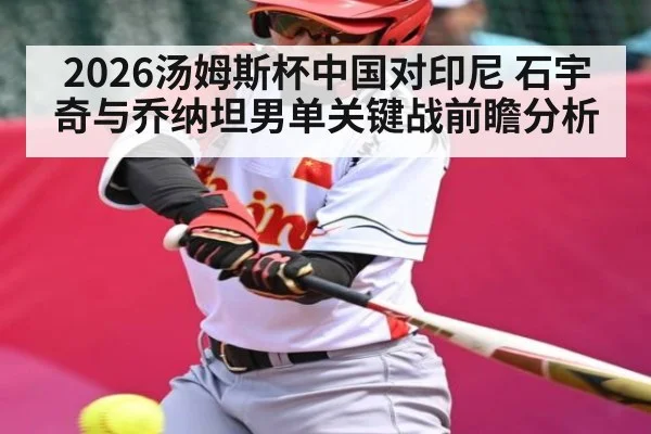 2026汤姆斯杯中国对印尼 石宇奇与乔纳坦男单关键战前瞻分析