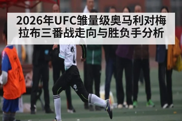 2026年UFC雏量级奥马利对梅拉布三番战走向与胜负手分析