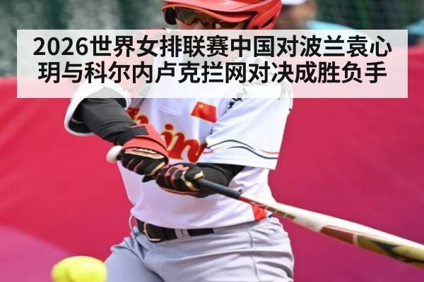 2026世界女排联赛中国对波兰袁心玥与科尔内卢克拦网对决成胜负手 | pulse-kaiyun.com